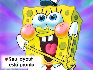13
# Seu layout
está pronto!
 
