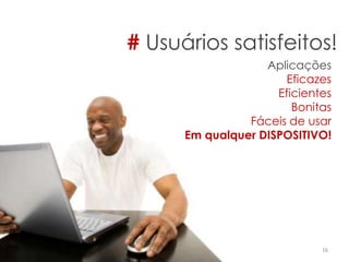 # Usuários satisfeitos!
16
Aplicações
Eficazes
Eficientes
Bonitas
Fáceis de usar
Em qualquer DISPOSITIVO!
 