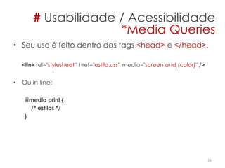 • Seu uso é feito dentro das tags <head> e </head>.
<link rel="stylesheet” href="estilo.css” media="screen and (color)" />
• Ou in-line:
@media print {
/* estilos */
}
26
# Usabilidade / Acessibilidade
*Media Queries
 
