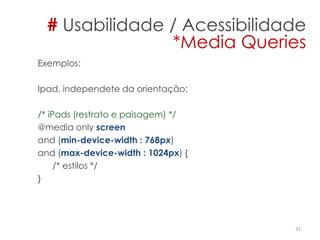Exemplos:
Ipad, independete da orientação:
/* iPads (restrato e paisagem) */
@media only screen
and (min-device-width : 768px)
and (max-device-width : 1024px) {
/* estilos */
}
31
# Usabilidade / Acessibilidade
*Media Queries
 