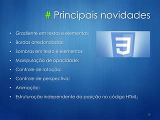 # Principais novidades
• Gradiente em textos e elementos;
• Bordas arredondadas;
• Sombras em texto e elementos;
• Manipulação de opacidade;
• Controle de rotação;
• Controle de perspectiva;
• Animação;
• Estruturação independente da posição no código HTML;
39
 