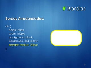 # Bordas
Bordas Arredondadas:
div {
height: 50px;
width: 100px;
background: black;
border: 5px solid yellow;
border-radius: 20px;
}
44
 