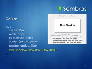 # Sombras
Caixas:
div {
height: 50px;
width: 100px;
background: black;
border: 5px solid yellow;
border-radius: 20px;
box-shadow: 0px 0px 10px #000;
}
45
 