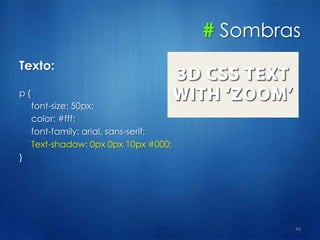 # Sombras
Texto:
p {
font-size: 50px;
color: #fff;
font-family: arial, sans-serif;
Text-shadow: 0px 0px 10px #000;
}
46
 