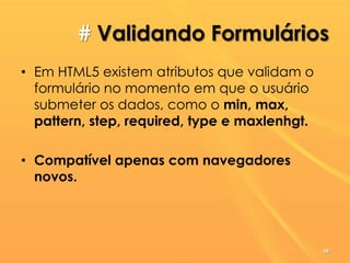# Validando Formulários
• Em HTML5 existem atributos que validam o
formulário no momento em que o usuário
submeter os dados, como o min, max,
pattern, step, required, type e maxlenhgt.
• Compatível apenas com navegadores
novos.
48
 