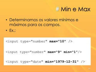 # Min e Max
• Determinamos os valores mínimos e
máximos para os campos.
• Ex.:
<input type="number" max="10" />
<input type="number" max="9" min="1”/>
<input type="date" min="1979-12-31" />
53
 