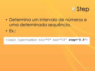# Step
• Determina um intervalo de números e
uma determinada sequência.
• Ex.:
<input type=number min="0" max="10“ step="0.5">
54
 