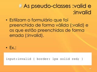 # As pseudo-classes :valid e
:invalid
• Estilizam o formulário que foi
preenchido de forma válida (:valid) e
os que estão preenchidos de forma
errada (:invalid).
• Ex.:
input:invalid { border: 1px solid red; }
56
 