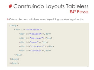 # Construindo Layouts Tableless
#4º Passo
6
> Crie as divs para estruturar o seu layout, logo após a tag <body>:
<body>
<div id="container">
<div id="header"></div>
<div id="mainnav"></div>
<div id="menu"></div>
<div id="contents"></div>
<div id="footer"></div>
</div>
</body>
</html>
 