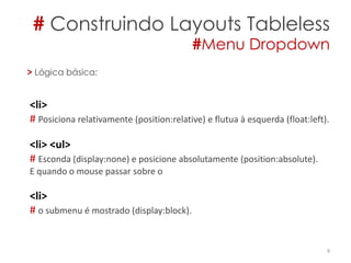 # Construindo Layouts Tableless
#Menu Dropdown
9
> Lógica básica:
<li>
# Posiciona relativamente (position:relative) e flutua à esquerda (float:left).
<li> <ul>
# Esconda (display:none) e posicione absolutamente (position:absolute).
E quando o mouse passar sobre o
<li>
# o submenu é mostrado (display:block).
 