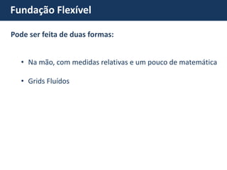 Fundação Flexível 
•Na mão, com medidas relativas e um pouco de matemática 
•Grids Fluídos 
Pode ser feita de duas formas:  