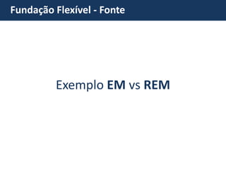 Fundação Flexível - Fonte 
Exemplo EM vs REM  