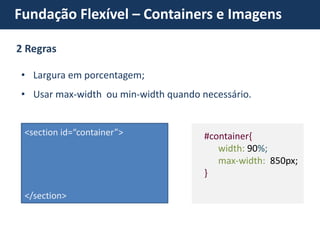 Fundação Flexível – Containers e Imagens 
•Largura em porcentagem; 
•Usar max-width ou min-width quando necessário. #container{ width: 90%; max-width: 850px; } <section id=“container”> </section> 2 Regras  