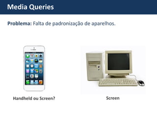 Media Queries 
Handheld ou Screen? Screen Problema: Falta de padronização de aparelhos.  