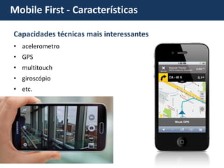 Mobile First - Características 
Capacidades técnicas mais interessantes 
•acelerometro 
•GPS 
•multitouch 
•giroscópio 
•etc.  