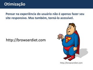 Otimização Pensar na experiência do usuário não é apenas fazer seu site responsivo. Mas também, torná-lo acessível. http://browserdiet.com 
http://browserdiet.com  