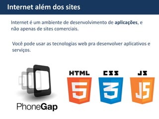 Internet é um ambiente de desenvolvimento de aplicações, e não apenas de sites comerciais. Você pode usar as tecnologias web pra desenvolver aplicativos e serviços. 
Internet além dos sites  