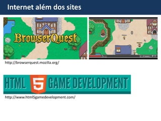 Internet além dos sites 
http://www.html5gamedevelopment.com/ 
http://browserquest.mozilla.org/  