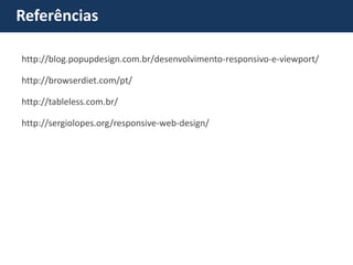 Referências 
http://blog.popupdesign.com.br/desenvolvimento-responsivo-e-viewport/ 
http://browserdiet.com/pt/ 
http://tableless.com.br/ http://sergiolopes.org/responsive-web-design/  