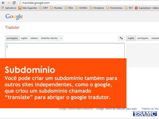 Subdomínio
Você pode criar um subdomínio também para
outros sites independentes, como o google,
que criou um subdomínio chamado
“translate” para abrigar o google tradutor.
 