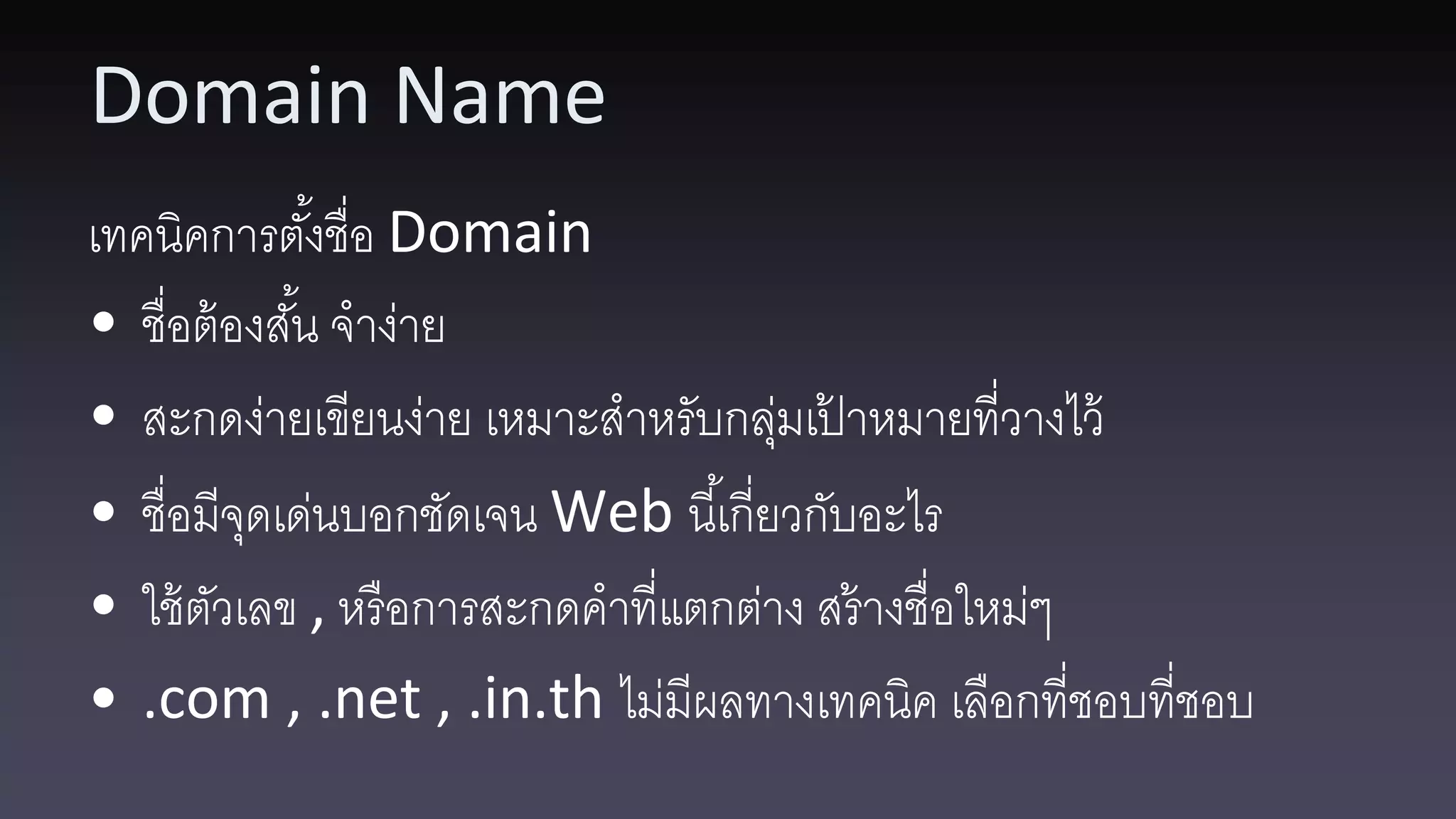 Domain Name เทคนิคการตังชื่อ Domain ้ • ชื่อต้ องสัน จาง่าย ้ • สะกดง่ายเขียนง่าย เหมาะสาหรับกลุมเปาหมายที่วางไว้ ่ ้ • ชื่อมีจดเด่นบอกชัดเจน Web นี ้เกี่ยวกับอะไร ุ • ใช้ ตวเลข , หรื อการสะกดคาที่แตกต่าง สร้ างชื่อใหม่ๆ ั • .com , .net , .in.th ไม่มีผลทางเทคนิค เลือกที่ชอบที่ชอบ 