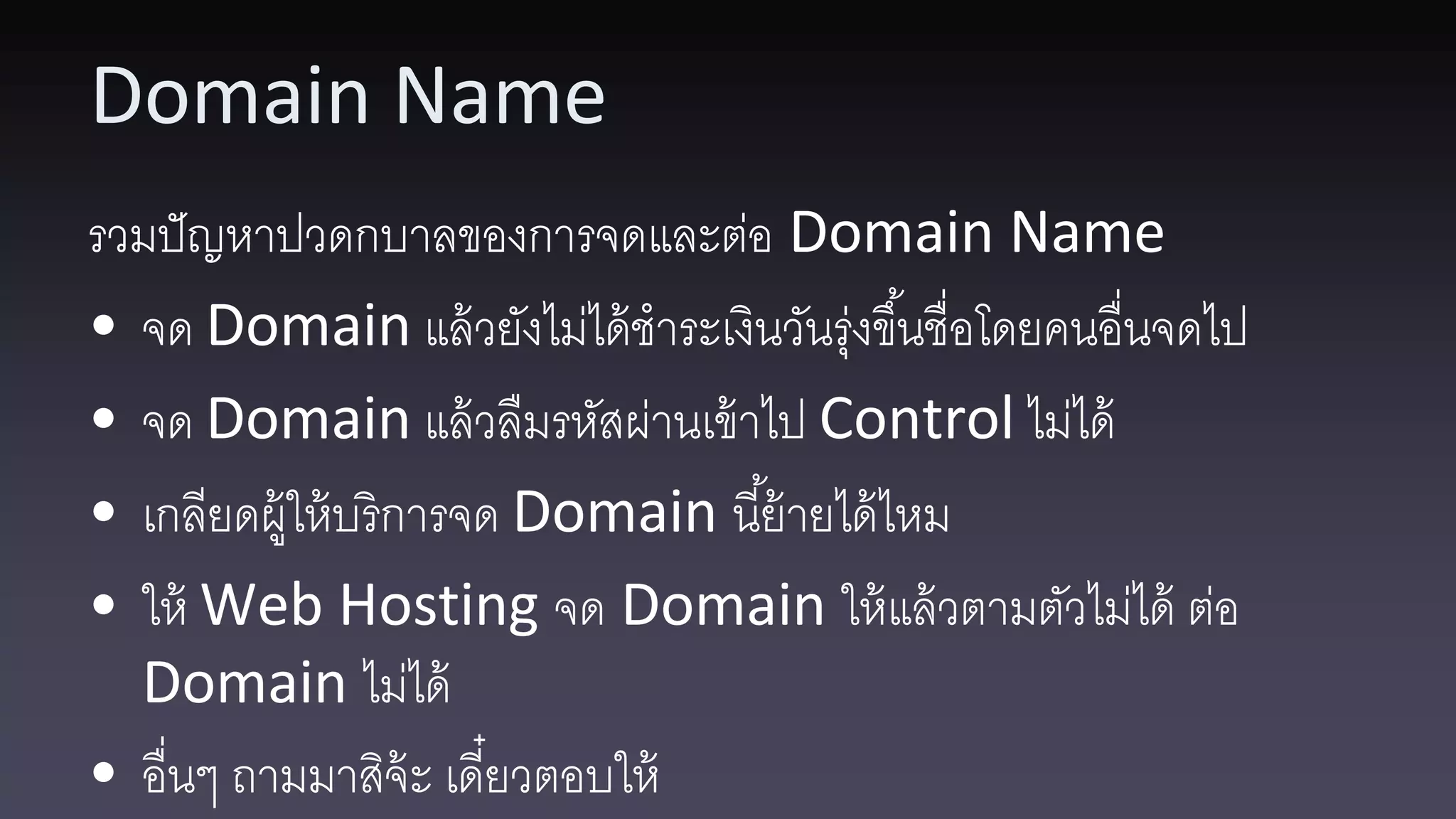 Domain Name รวมปั ญหาปวดกบาลของการจดและต่อ Domain Name • จด Domain แล้ วยังไม่ได้ ชาระเงินวันรุ่งขึ ้นชื่อโดยคนอื่นจดไป • จด Domain แล้ วลืมรหัสผ่านเข้ าไป Control ไม่ได้ • เกลียดผู้ให้ บริการจด Domain นี ้ย้ ายได้ ไหม • ให้ Web Hosting จด Domain ให้ แล้ วตามตัวไม่ได้ ต่อ Domain ไม่ได้ • อื่นๆ ถามมาสิจ้ะ เดี๋ยวตอบให้ 