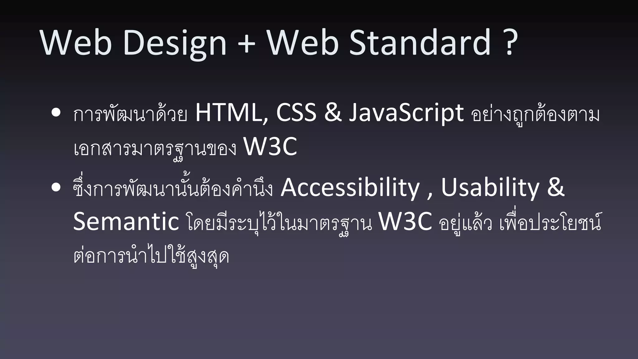 Web Design + Web Standard ? • การพัฒนาด้ วย HTML, CSS & JavaScript อย่างถูกต้ องตาม เอกสารมาตรฐานของ W3C • ซึงการพัฒนานันต้ องคานึง Accessibility , Usability & ่ ้ Semantic โดยมีระบุไว้ ในมาตรฐาน W3C อยูแล้ ว เพื่อประโยชน์ ่ ต่อการนาไปใช้ สงสุด ู 