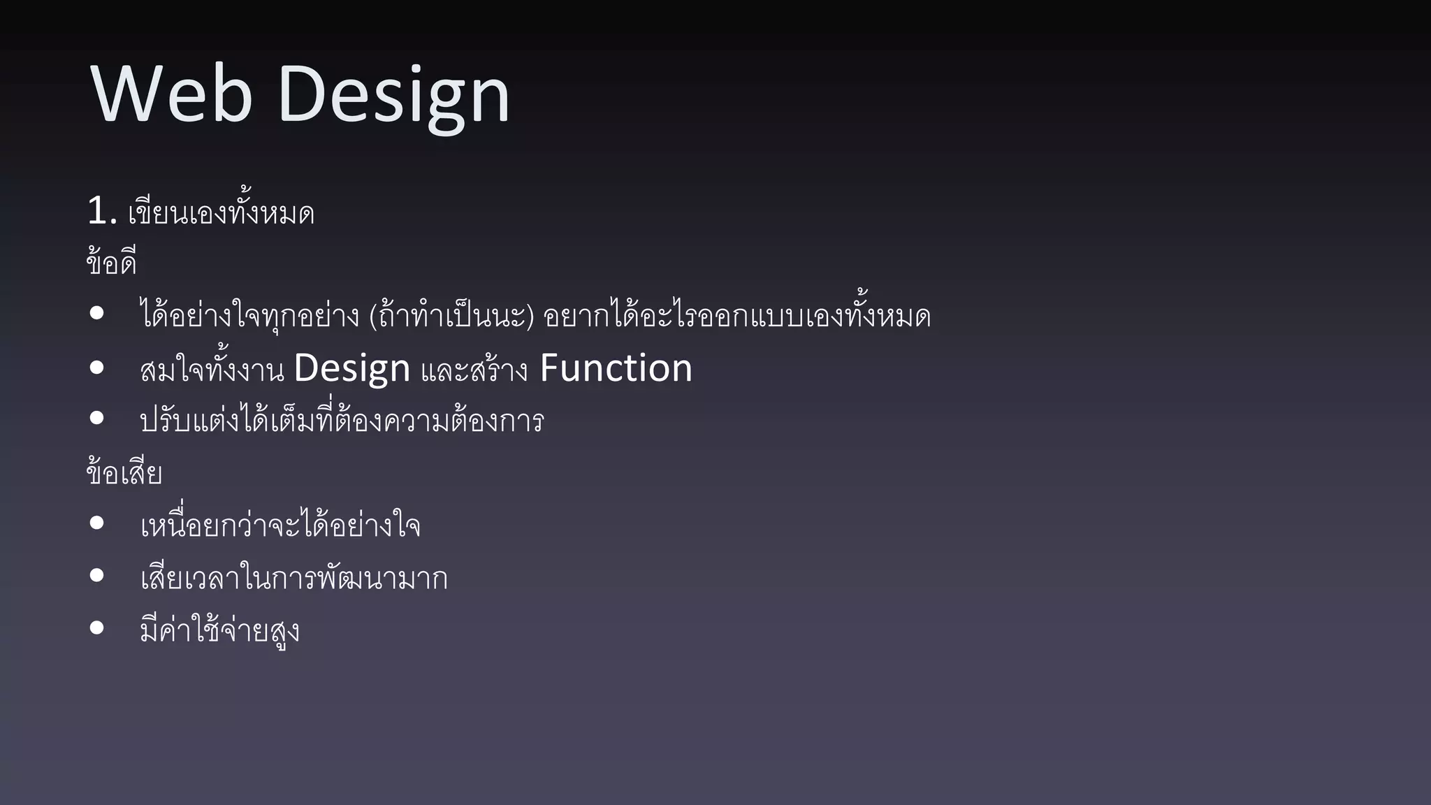 Web Design 1. เขียนเองทังหมด ้ ข้ อดี • ได้ อย่างใจทุกอย่าง (ถ้ าทาเป็ นนะ) อยากได้ อะไรออกแบบเองทังหมด ้ • สมใจทังงาน Design และสร้ าง Function ้ • ปรับแต่งได้ เต็มที่ต้องความต้ องการ ข้ อเสีย • เหนื่อยกว่าจะได้ อย่างใจ • เสียเวลาในการพัฒนามาก • มีคาใช้ จ่ายสูง ่ 