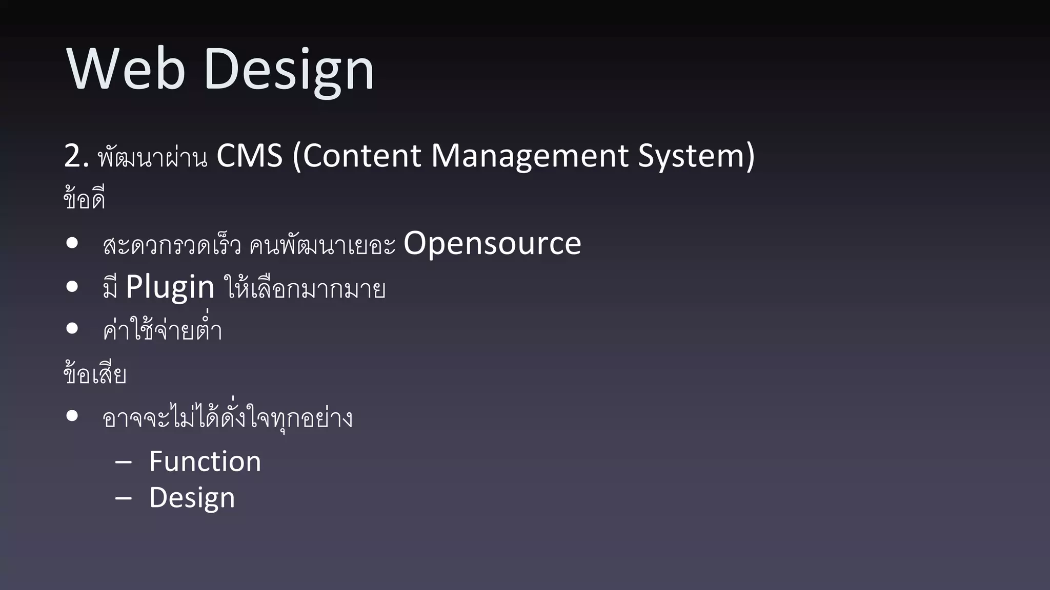 Web Design 2. พัฒนาผ่าน CMS (Content Management System) ข้ อดี • สะดวกรวดเร็ ว คนพัฒนาเยอะ Opensource • มี Plugin ให้ เลือกมากมาย • ค่าใช้ จ่ายต่า ข้ อเสีย • อาจจะไม่ได้ ดงใจทุกอย่าง ั่ – Function – Design 
