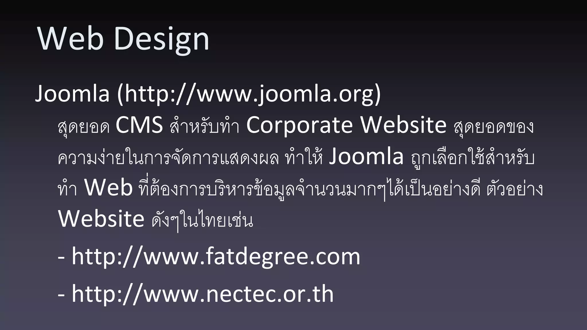 Web Design Joomla (http://www.joomla.org) สุดยอด CMS สาหรับทา Corporate Website สุดยอดของ ความง่ายในการจัดการแสดงผล ทาให้ Joomla ถูกเลือกใช้ สาหรับ ทา Web ที่ต้องการบริหารข้ อมูลจานวนมากๆได้ เป็ นอย่างดี ตัวอย่าง Website ดังๆในไทยเช่น - http://www.fatdegree.com - http://www.nectec.or.th 