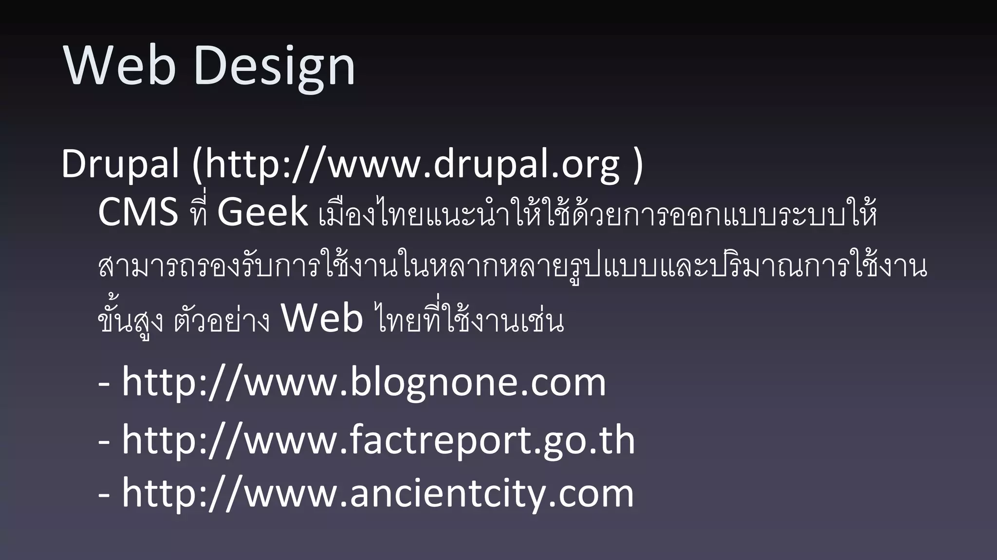 Web Design Drupal (http://www.drupal.org ) CMS ที่ Geek เมืองไทยแนะนาให้ ใช้ ด้วยการออกแบบระบบให้ สามารถรองรับการใช้ งานในหลากหลายรูปแบบและปริมาณการใช้ งาน ขันสูง ตัวอย่าง Web ไทยที่ใช้ งานเช่น ้ - http://www.blognone.com - http://www.factreport.go.th - http://www.ancientcity.com 
