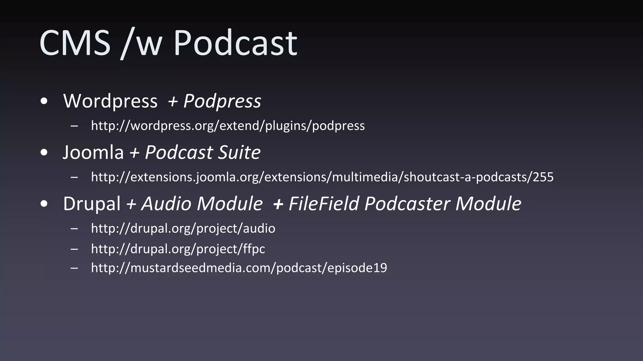 CMS /w Podcast • Wordpress + Podpress – http://wordpress.org/extend/plugins/podpress • Joomla + Podcast Suite – http://extensions.joomla.org/extensions/multimedia/shoutcast-a-podcasts/255 • Drupal + Audio Module + FileField Podcaster Module – http://drupal.org/project/audio – http://drupal.org/project/ffpc – http://mustardseedmedia.com/podcast/episode19 