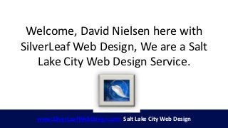 Welcome, David Nielsen here with
SilverLeaf Web Design, We are a Salt
    Lake City Web Design Service.



   www.SilverLeafWebDesign.com Salt Lake City Web Design
 