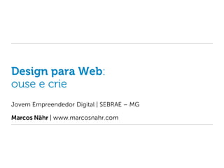 Design para Web:
ouse e crie
Jovem Empreendedor Digital | SEBRAE – MG

Marcos Nähr | www.marcosnahr.com
 