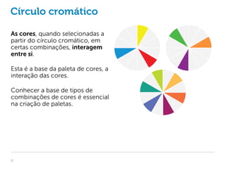 Círculo cromático

As cores, quando selecionadas a
partir do círculo cromático, em
certas combinações, interagem
entre si.

Esta é a base da paleta de cores, a
interação das cores.

Conhecer a base de tipos de
combinações de cores é essencial
na criação de paletas.




11
 