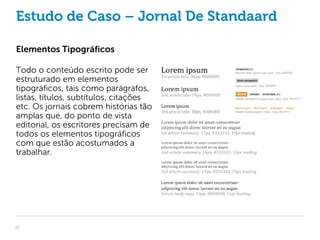 Estudo de Caso – Jornal De Standaard

Elementos Tipográficos

Todo o conteúdo escrito pode ser
estruturado em elementos
tipográficos, tais como parágrafos,
listas, títulos, subtítulos, citações
etc. Os jornais cobrem histórias tão
amplas que, do ponto de vista
editorial, os escritores precisam de
todos os elementos tipográficos
com que estão acostumados a
trabalhar.




27
 