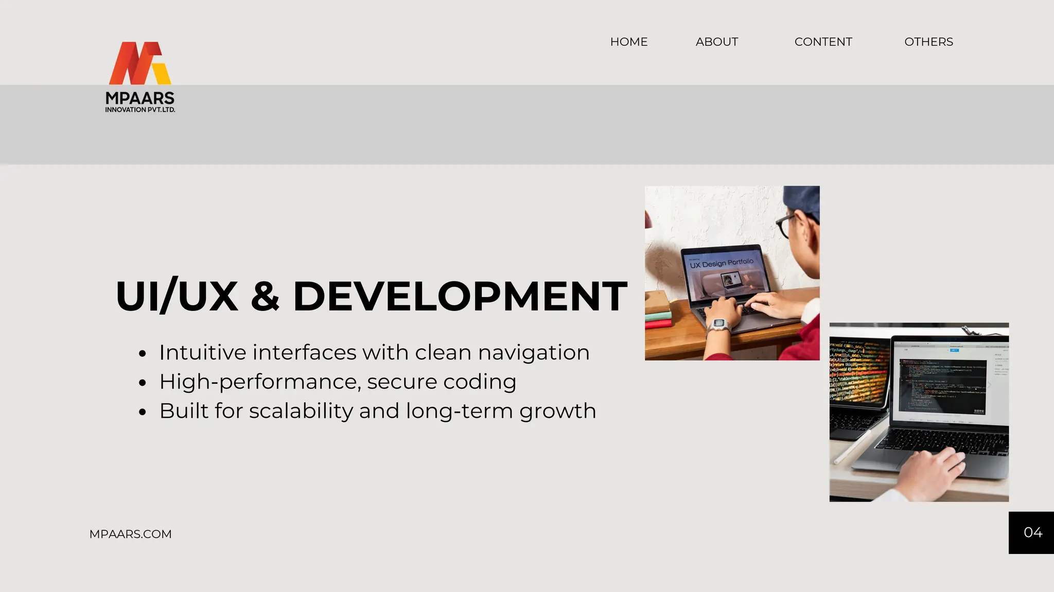 CONTENT OTHERS
HOME ABOUT
04
MPAARS.COM
UI/UX & DEVELOPMENT
Intuitive interfaces with clean navigation
High-performance, secure coding
Built for scalability and long-term growth
 