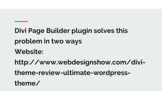 Divi Page Builder plugin solves this
problem in two ways
Website:
http://www.webdesignshow.com/divi-
theme-review-ultimate-wordpress-
theme/
 