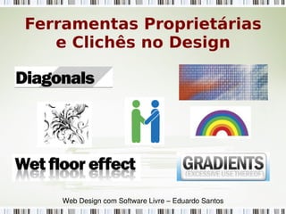 Ferramentas Proprietárias
e Clichês no Design
Web Design com Software Livre – Eduardo Santos
 