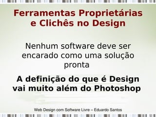 Nenhum software deve ser
encarado como uma solução
pronta
A definição do que é Design
vai muito além do Photoshop
Ferramentas Proprietárias
e Clichês no Design
Web Design com Software Livre – Eduardo Santos
 