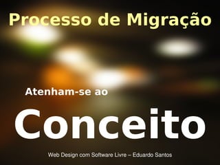 Processo de Migração
Web Design com Software Livre – Eduardo Santos
Conceito
Atenham-se ao
 