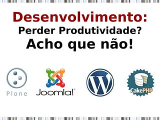 Desenvolvimento:
Perder Produtividade?
Acho que não!
 