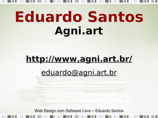 Eduardo Santos
http://www.agni.art.br/
eduardo@agni.art.br
Agni.art
Web Design com Software Livre – Eduardo Santos
 