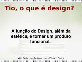 A função do Design, além da 
estética, é tornar um produto 
funcional. 
Tio, o que é design?
Web Design com Software Livre – Eduardo Santos
 