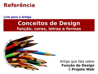 Referência
Link para o Artigo
Conceitos de Design
função, cores, letras e formas
Artigo que fala sobre
Função do Design
E Projeto Web
 