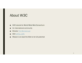 About W3C
 W3C stands for World Wide Web Consortium
 An international community
 Director Tim Berners-Lee
 CEO Jeffrey Jaffe
 Mission is to lead the Web to its full potential
3
 