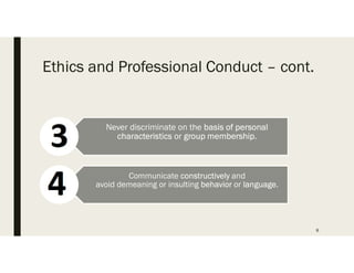 Ethics and Professional Conduct C cont.
8
Never discriminate on the basis of personal
characteristics or group membership.
Communicate constructively and
avoid demeaning or insulting behavior or language.
 