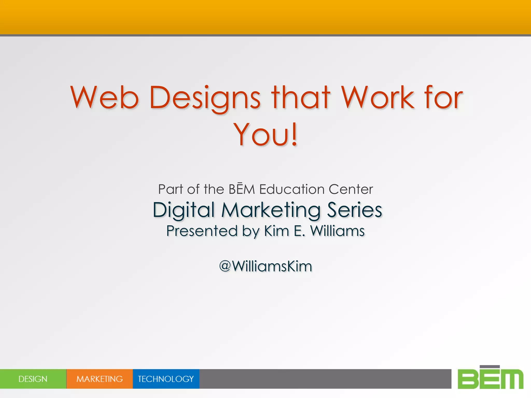 Web Designs that Work for
         You!
     Part of the BĒM Education Center
     Digital Marketing Series
      Presented by Kim E. Williams

              @WilliamsKim
 