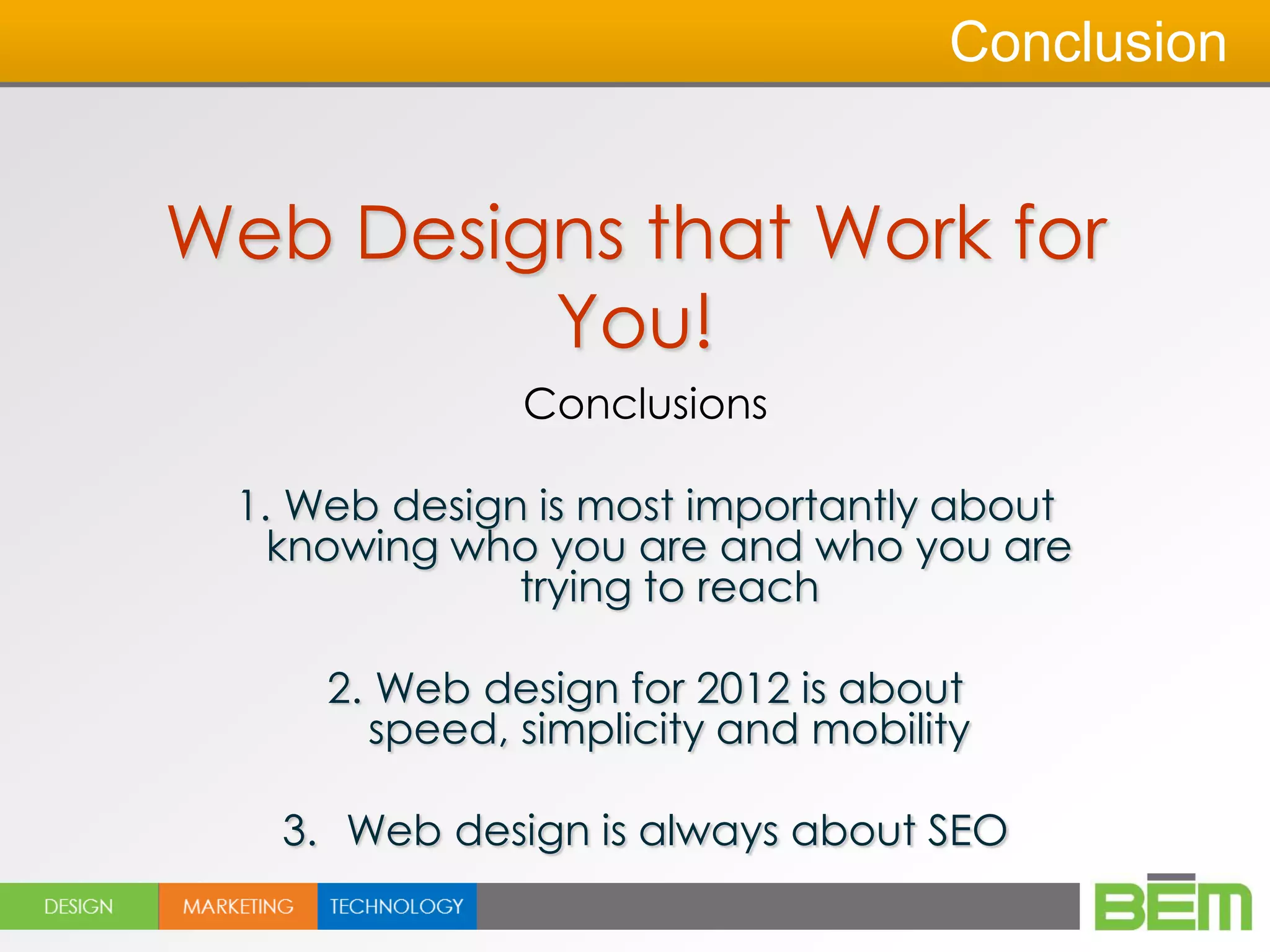 Conclusion


Web Designs that Work for
         You!
              Conclusions

 1. Web design is most importantly about
   knowing who you are and who you are
              trying to reach

     2. Web design for 2012 is about
       speed, simplicity and mobility

   3. Web design is always about SEO
 