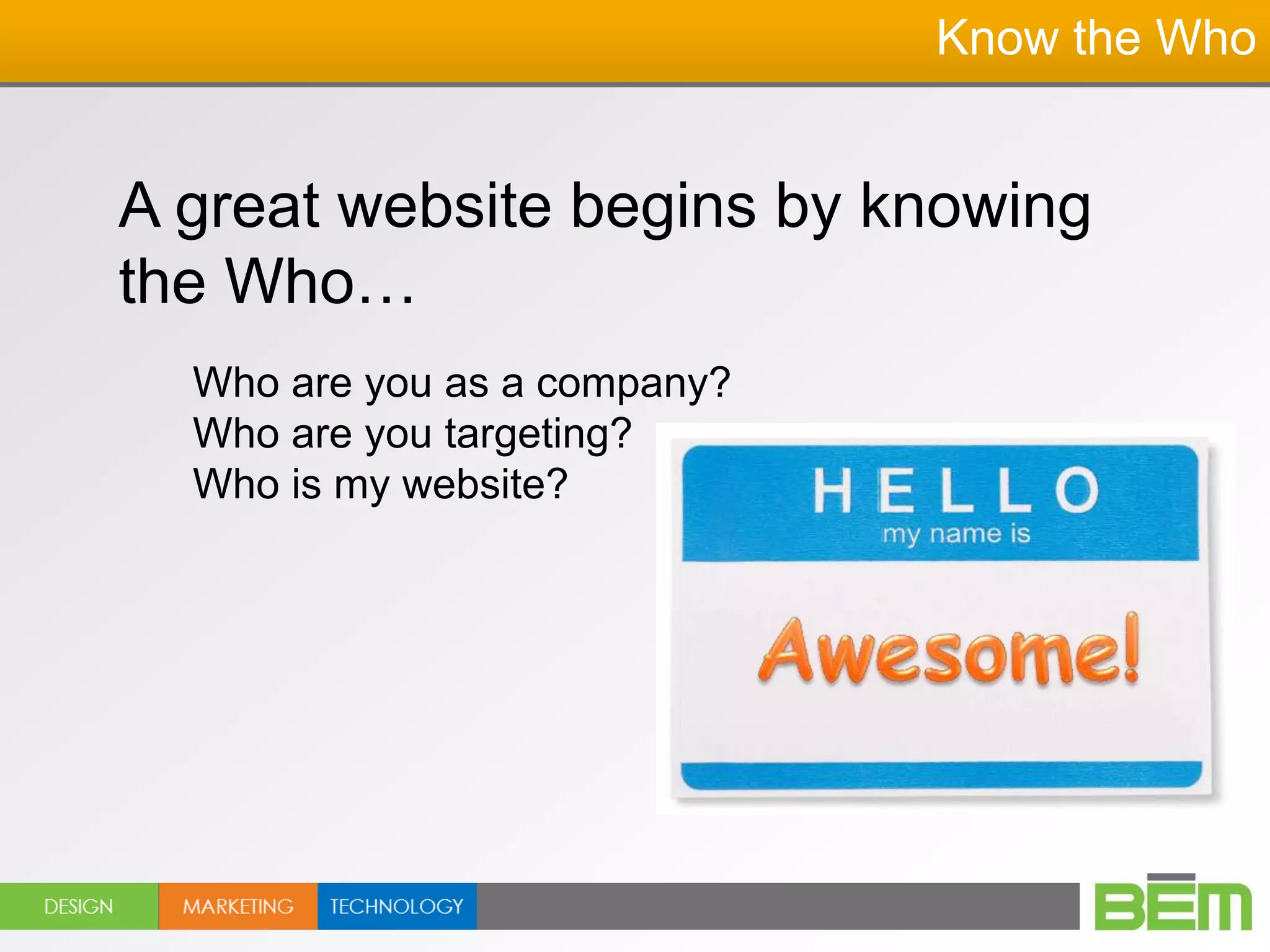 Know the Who


A great website begins by knowing
the Who…
  Who are you as a company?
  Who are you targeting?
  Who is my website?
 